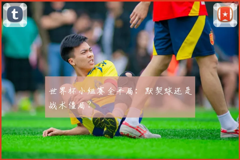 世界杯小组赛全平局：默契球还是战术僵局？