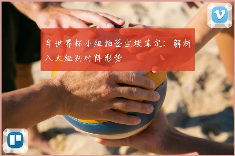 年世界杯小组抽签尘埃落定：解析八大组别对阵形势
