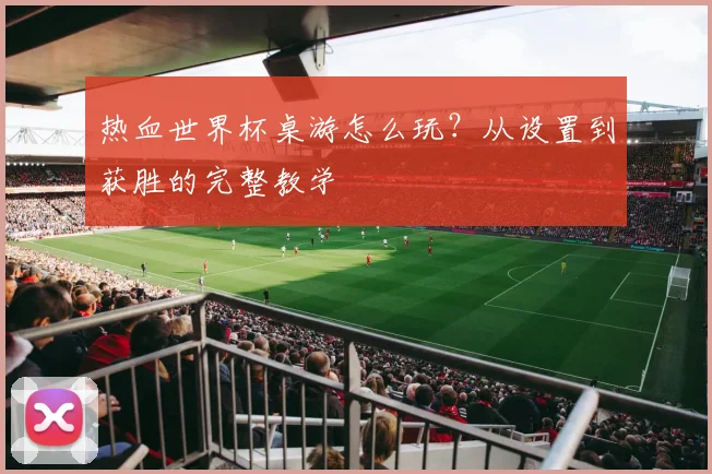 热血世界杯桌游怎么玩？从设置到获胜的完整教学