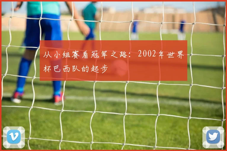 从小组赛看冠军之路：2002年世界杯巴西队的起步