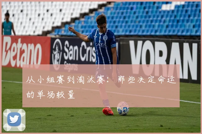 从小组赛到淘汰赛：那些决定命运的单场较量