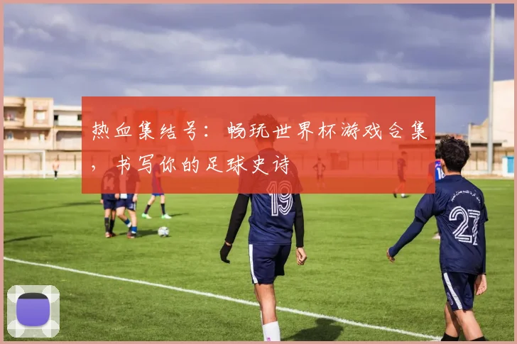 热血集结号：畅玩世界杯游戏合集，书写你的足球史诗
