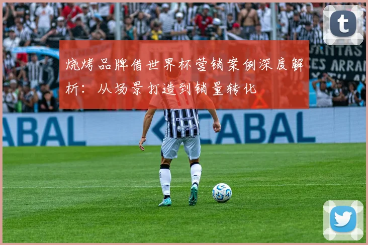 烧烤品牌借世界杯营销案例深度解析：从场景打造到销量转化