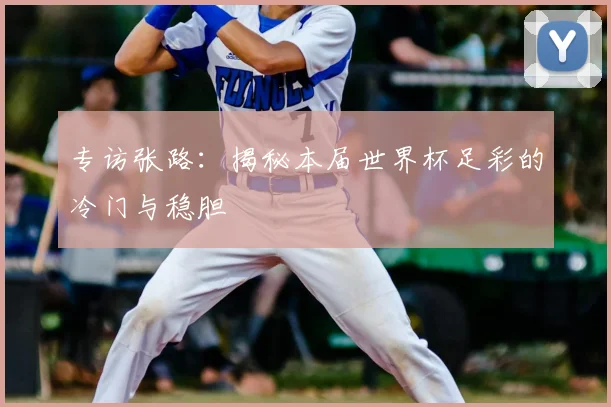 专访张路:揭秘本届世界杯足彩的冷门与稳胆