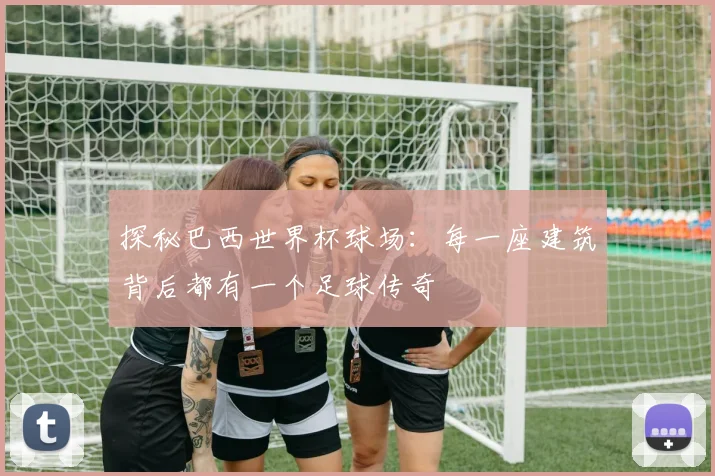 探秘巴西世界杯球场:每一座建筑背后都有一个足球传奇