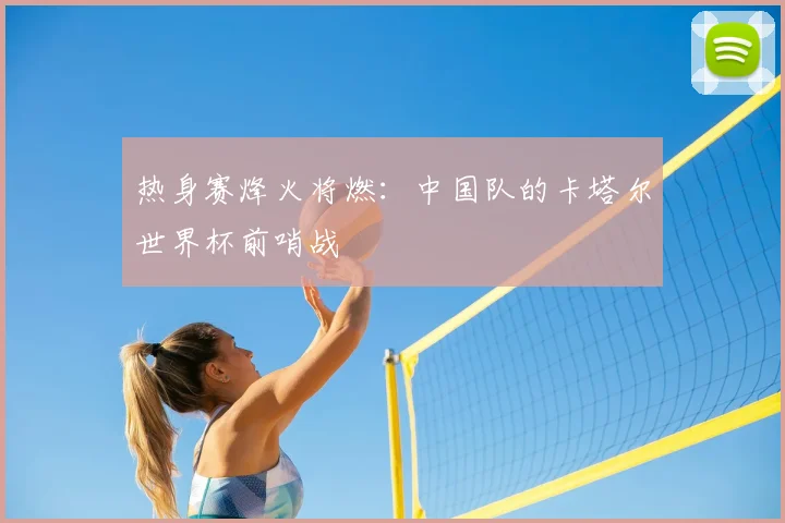 热身赛烽火将燃：中国队的卡塔尔世界杯前哨战