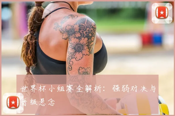 世界杯小组赛全解析：强弱对决与晋级悬念