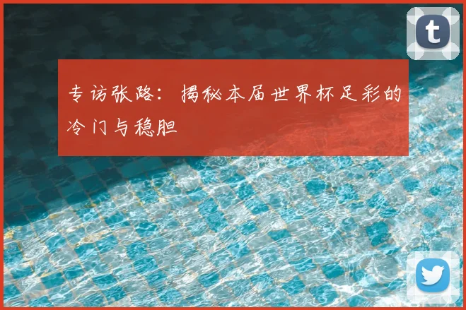 专访张路:揭秘本届世界杯足彩的冷门与稳胆