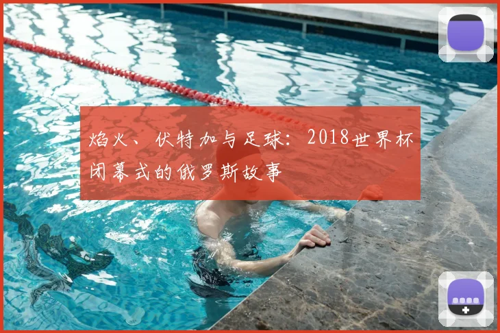 焰火、伏特加与足球：2018世界杯闭幕式的俄罗斯故事