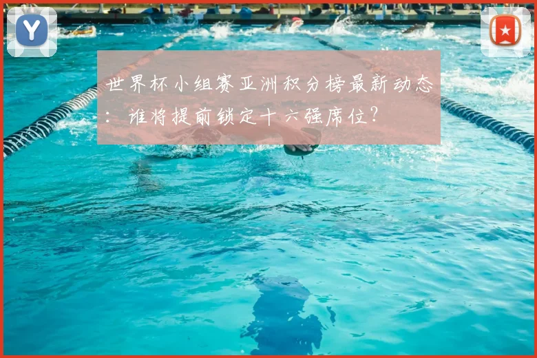 世界杯小组赛亚洲积分榜最新动态：谁将提前锁定十六强席位？