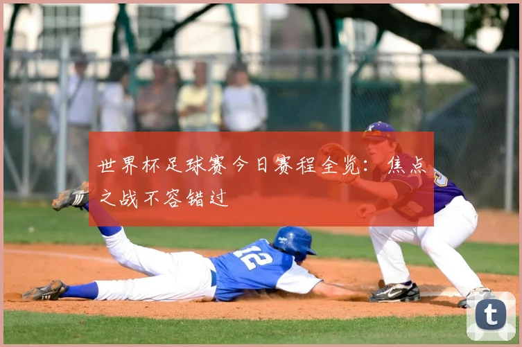 世界杯足球赛今日赛程全览:焦点之战不容错过