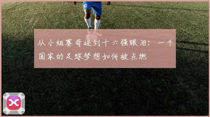 从小组赛奇迹到十六强眼泪：一个国家的足球梦想如何被点燃